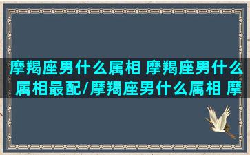 摩羯座男什么属相 摩羯座男什么属相最配/摩羯座男什么属相 摩羯座男什么属相最配-我的网站